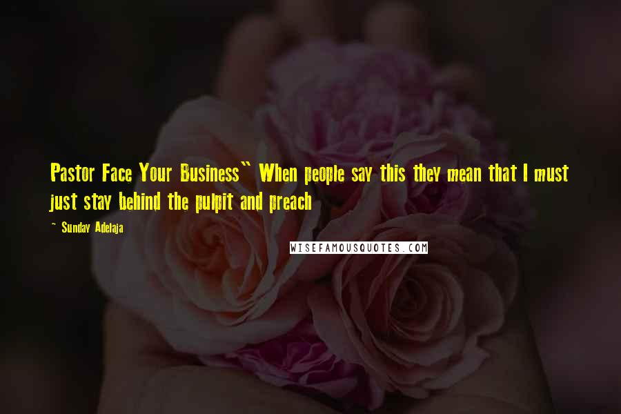 Sunday Adelaja Quotes: Pastor Face Your Business" When people say this they mean that I must just stay behind the pulpit and preach