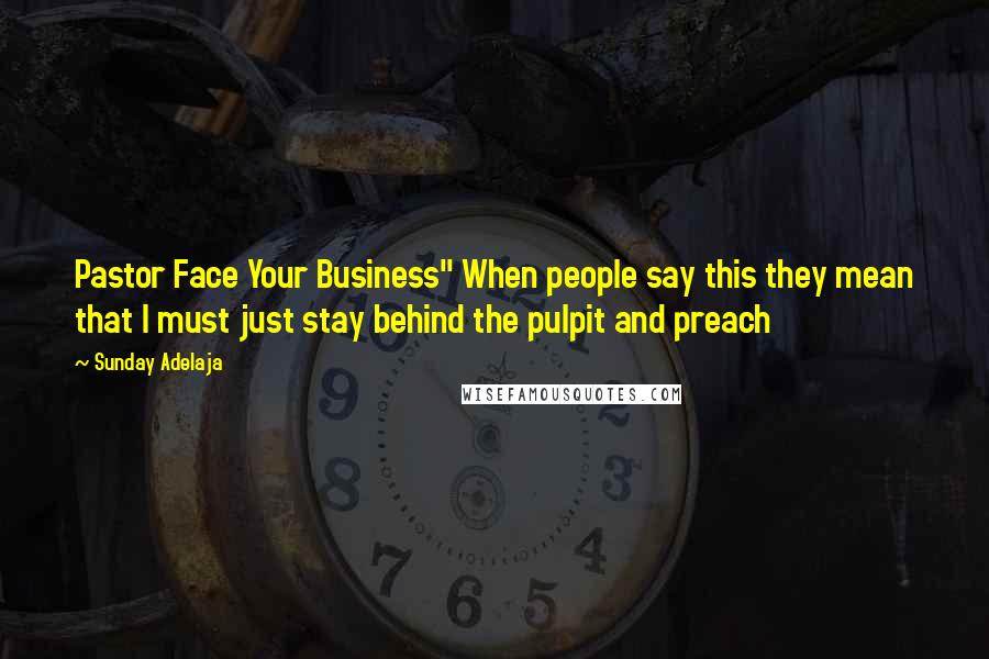 Sunday Adelaja Quotes: Pastor Face Your Business" When people say this they mean that I must just stay behind the pulpit and preach