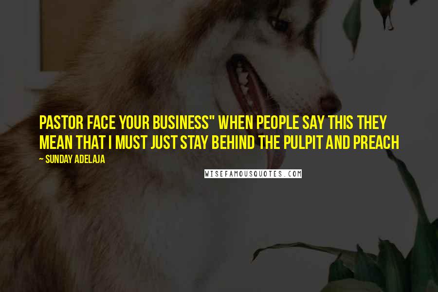 Sunday Adelaja Quotes: Pastor Face Your Business" When people say this they mean that I must just stay behind the pulpit and preach