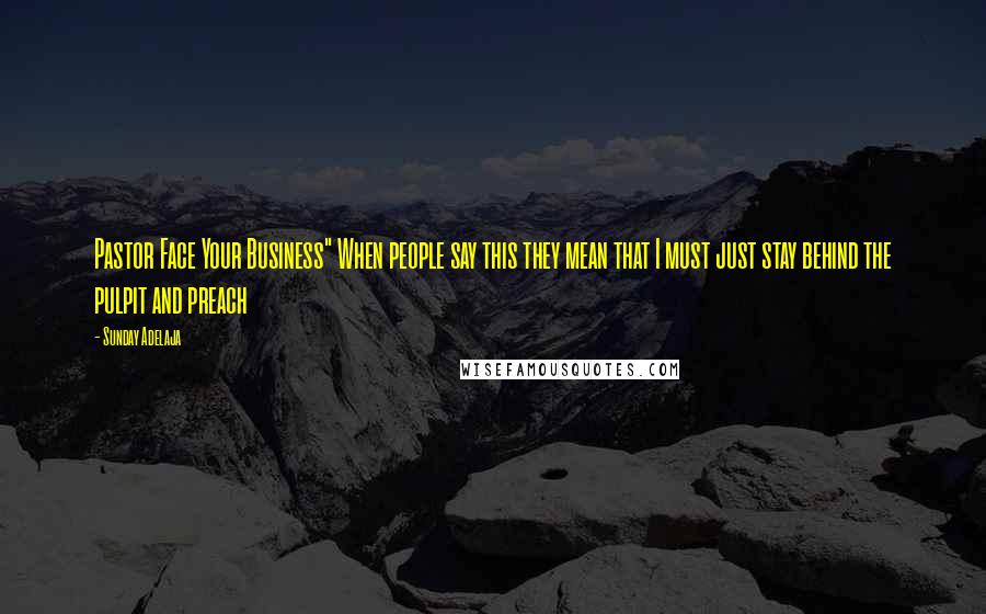 Sunday Adelaja Quotes: Pastor Face Your Business" When people say this they mean that I must just stay behind the pulpit and preach