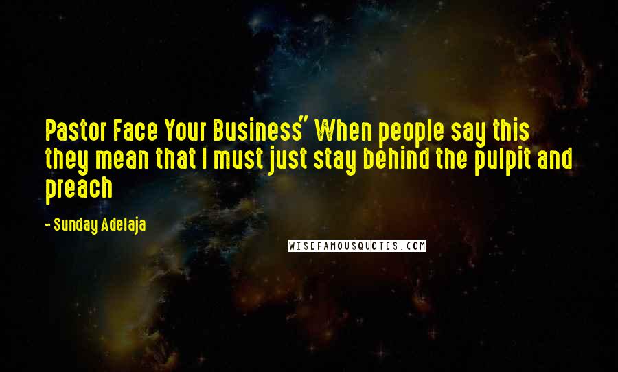 Sunday Adelaja Quotes: Pastor Face Your Business" When people say this they mean that I must just stay behind the pulpit and preach