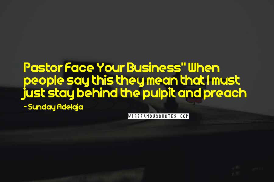 Sunday Adelaja Quotes: Pastor Face Your Business" When people say this they mean that I must just stay behind the pulpit and preach