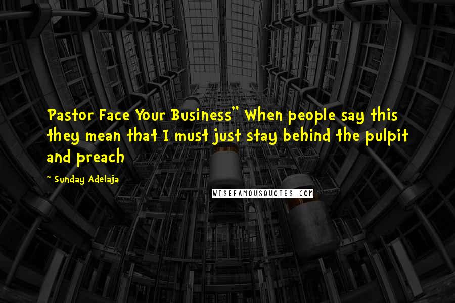 Sunday Adelaja Quotes: Pastor Face Your Business" When people say this they mean that I must just stay behind the pulpit and preach