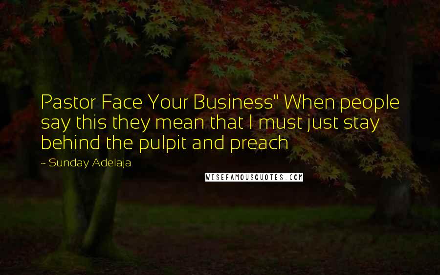 Sunday Adelaja Quotes: Pastor Face Your Business" When people say this they mean that I must just stay behind the pulpit and preach