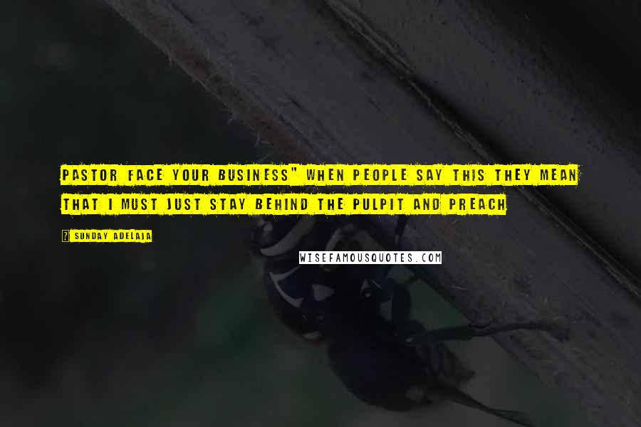 Sunday Adelaja Quotes: Pastor Face Your Business" When people say this they mean that I must just stay behind the pulpit and preach