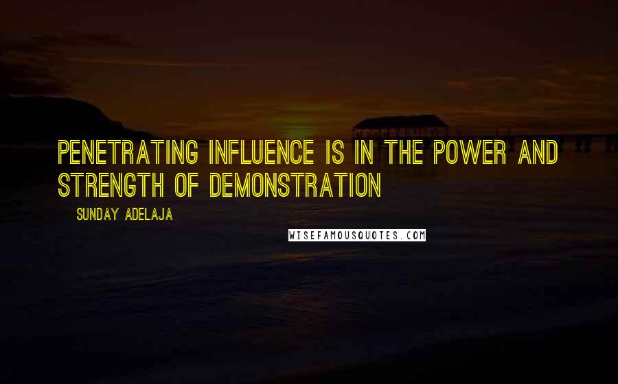 Sunday Adelaja Quotes: Penetrating influence is in the power and strength of demonstration