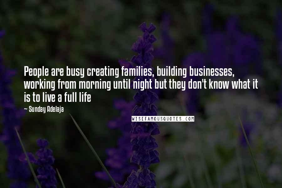 Sunday Adelaja Quotes: People are busy creating families, building businesses, working from morning until night but they don't know what it is to live a full life