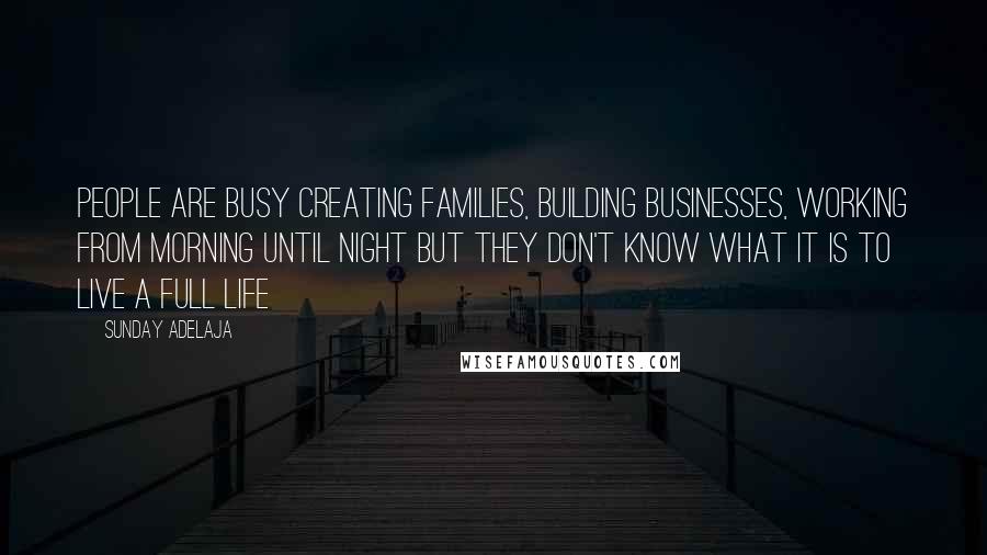 Sunday Adelaja Quotes: People are busy creating families, building businesses, working from morning until night but they don't know what it is to live a full life