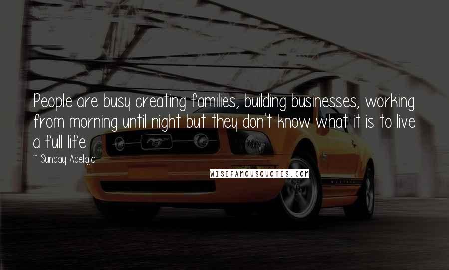 Sunday Adelaja Quotes: People are busy creating families, building businesses, working from morning until night but they don't know what it is to live a full life