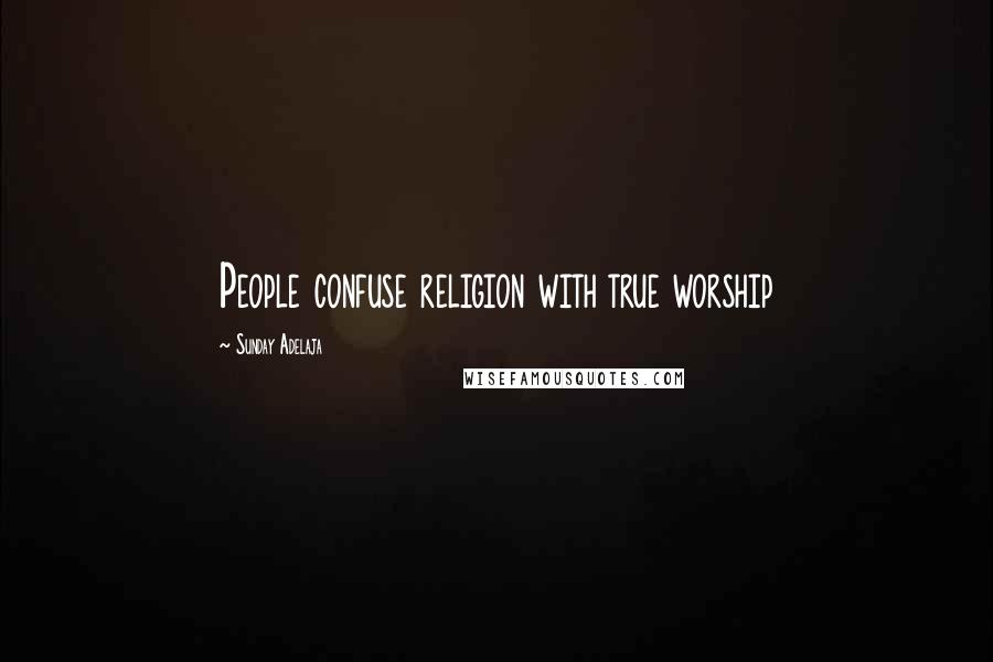 Sunday Adelaja Quotes: People confuse religion with true worship