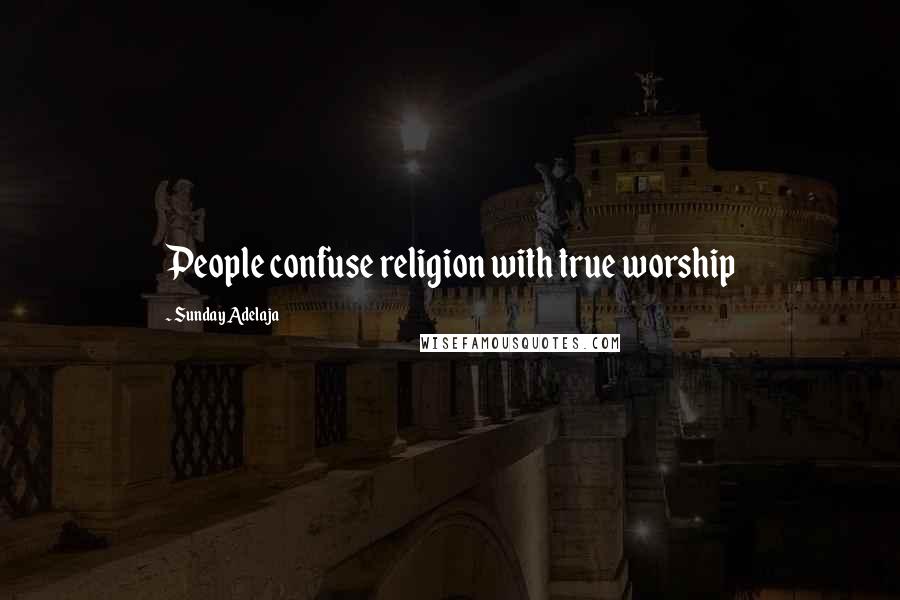 Sunday Adelaja Quotes: People confuse religion with true worship