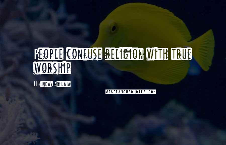 Sunday Adelaja Quotes: People confuse religion with true worship