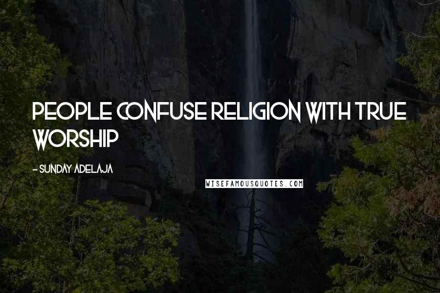 Sunday Adelaja Quotes: People confuse religion with true worship