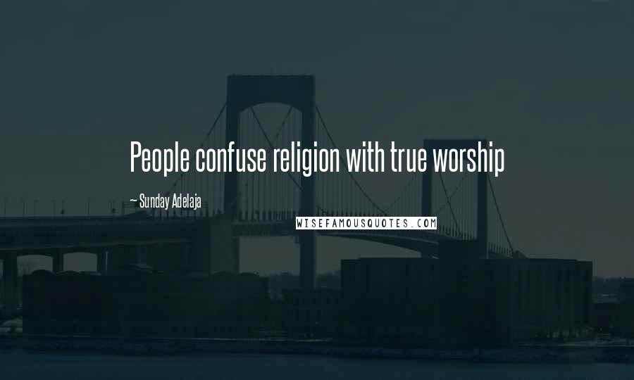 Sunday Adelaja Quotes: People confuse religion with true worship