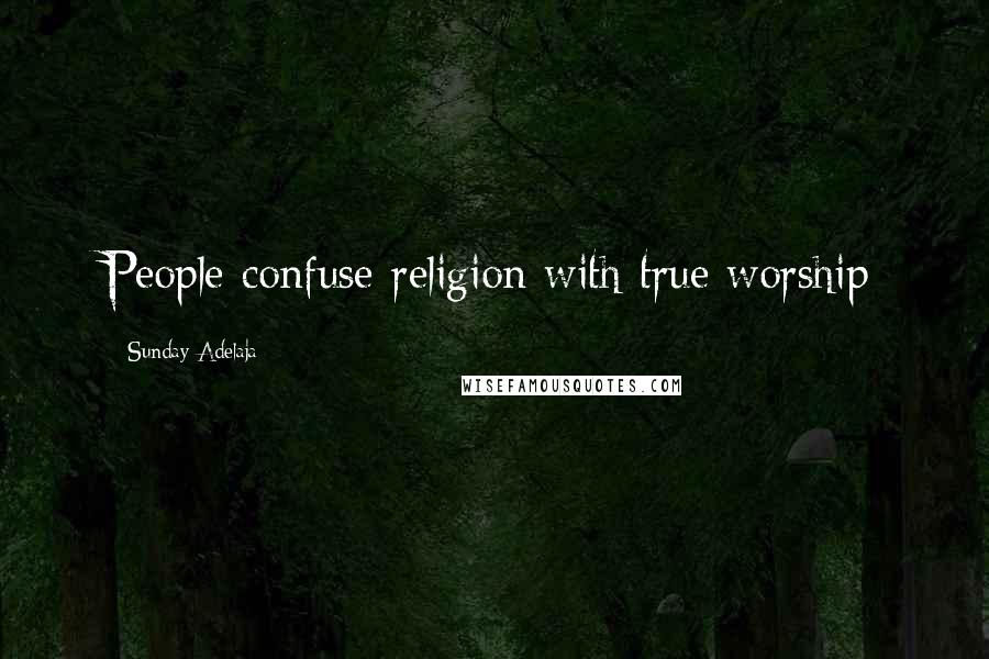 Sunday Adelaja Quotes: People confuse religion with true worship