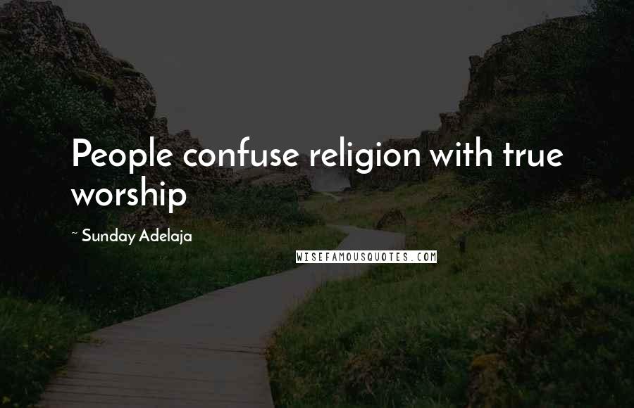 Sunday Adelaja Quotes: People confuse religion with true worship