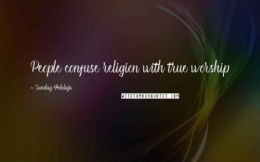Sunday Adelaja Quotes: People confuse religion with true worship