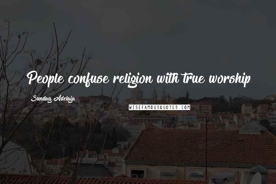 Sunday Adelaja Quotes: People confuse religion with true worship