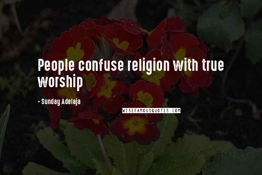 Sunday Adelaja Quotes: People confuse religion with true worship