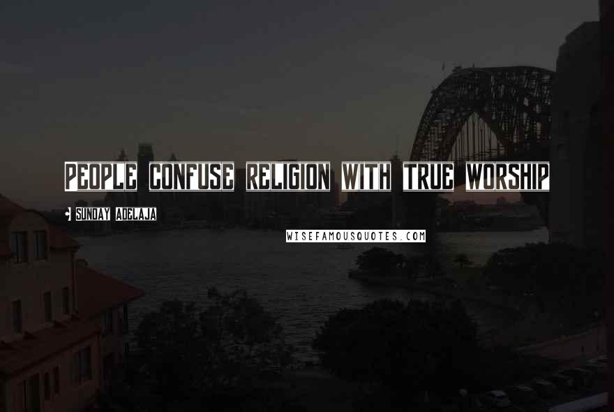 Sunday Adelaja Quotes: People confuse religion with true worship