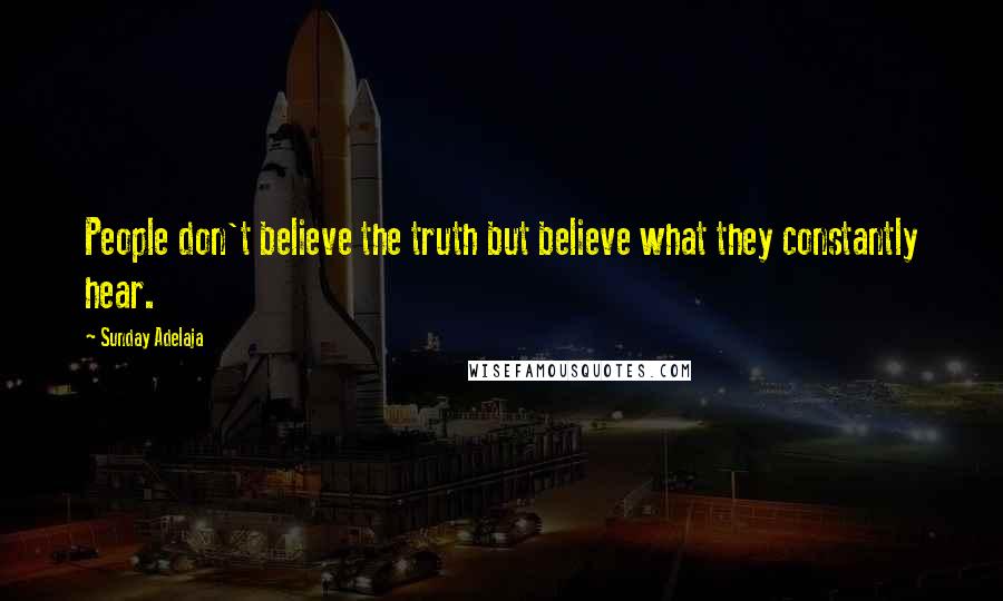 Sunday Adelaja Quotes: People don't believe the truth but believe what they constantly hear.