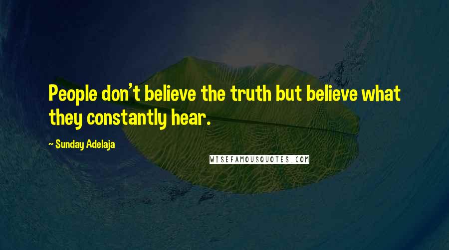 Sunday Adelaja Quotes: People don't believe the truth but believe what they constantly hear.