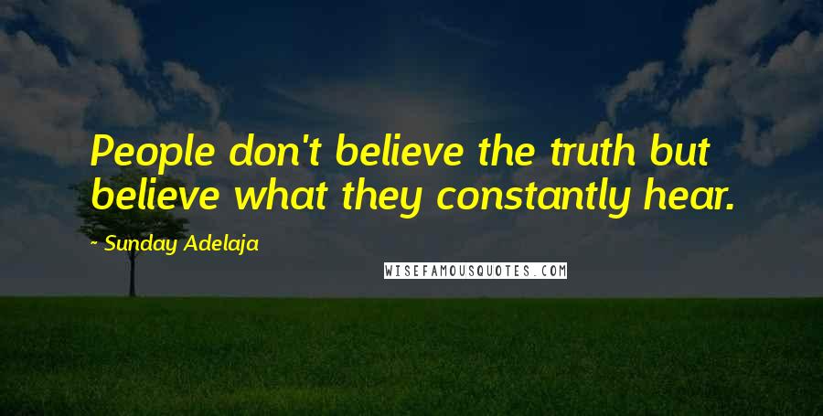 Sunday Adelaja Quotes: People don't believe the truth but believe what they constantly hear.