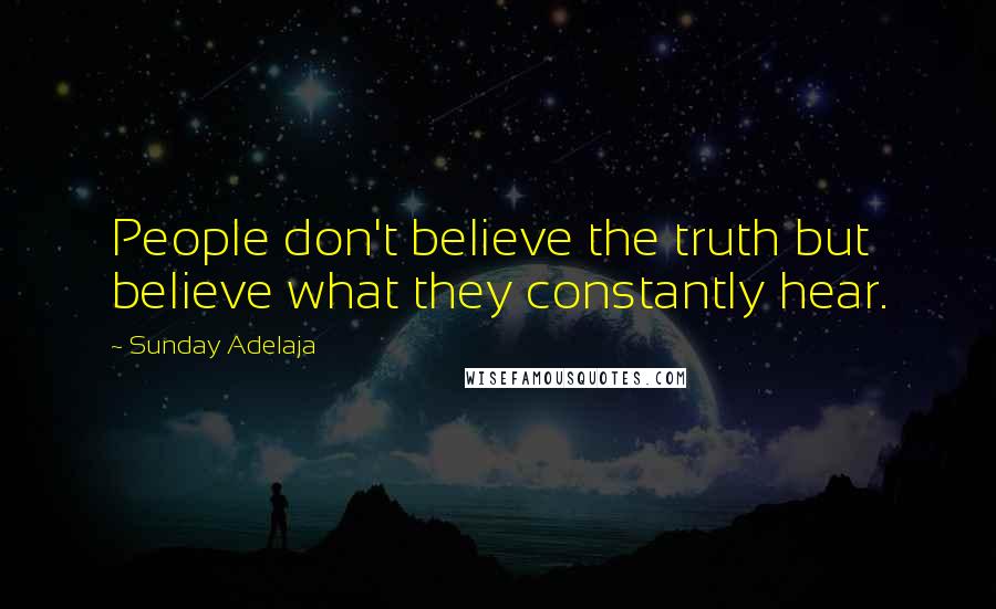 Sunday Adelaja Quotes: People don't believe the truth but believe what they constantly hear.