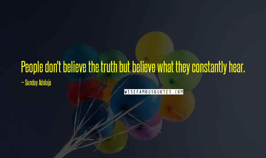 Sunday Adelaja Quotes: People don't believe the truth but believe what they constantly hear.