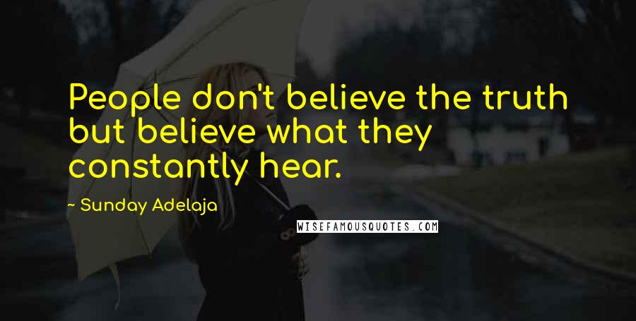 Sunday Adelaja Quotes: People don't believe the truth but believe what they constantly hear.