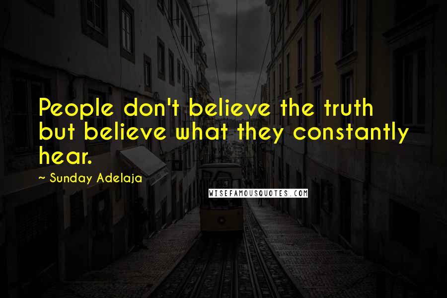 Sunday Adelaja Quotes: People don't believe the truth but believe what they constantly hear.