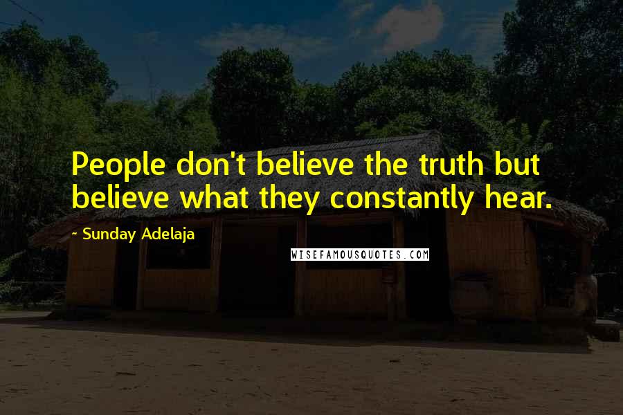 Sunday Adelaja Quotes: People don't believe the truth but believe what they constantly hear.