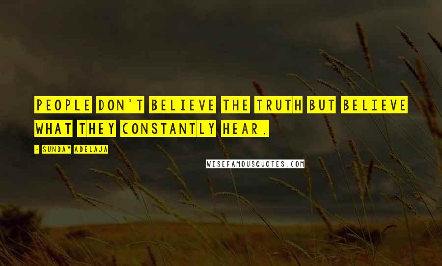 Sunday Adelaja Quotes: People don't believe the truth but believe what they constantly hear.