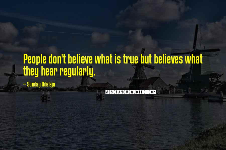Sunday Adelaja Quotes: People don't believe what is true but believes what they hear regularly.