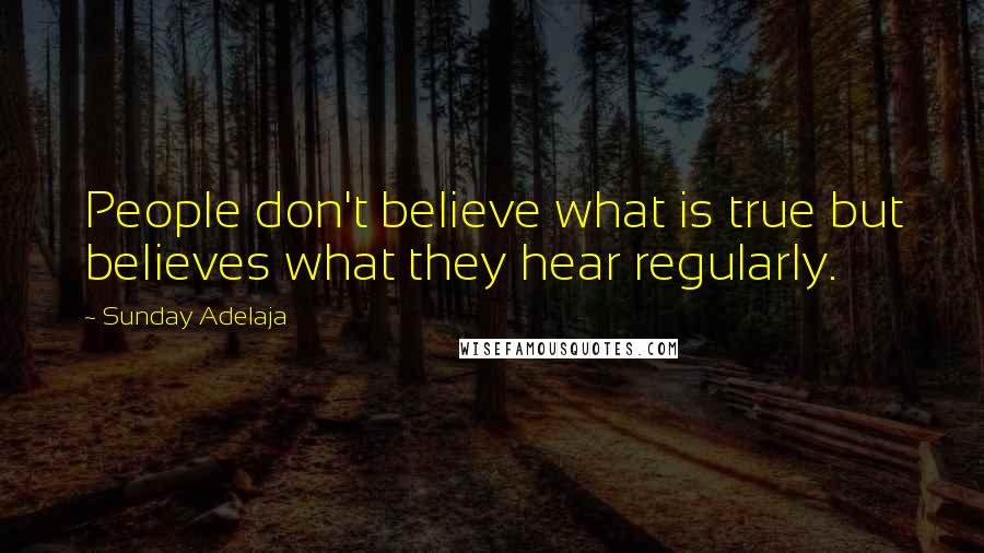 Sunday Adelaja Quotes: People don't believe what is true but believes what they hear regularly.