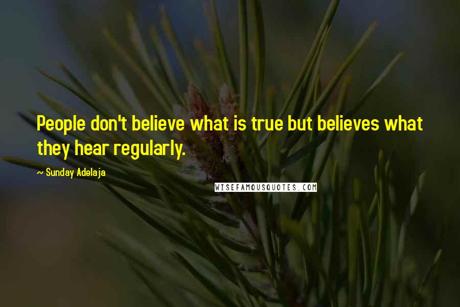 Sunday Adelaja Quotes: People don't believe what is true but believes what they hear regularly.