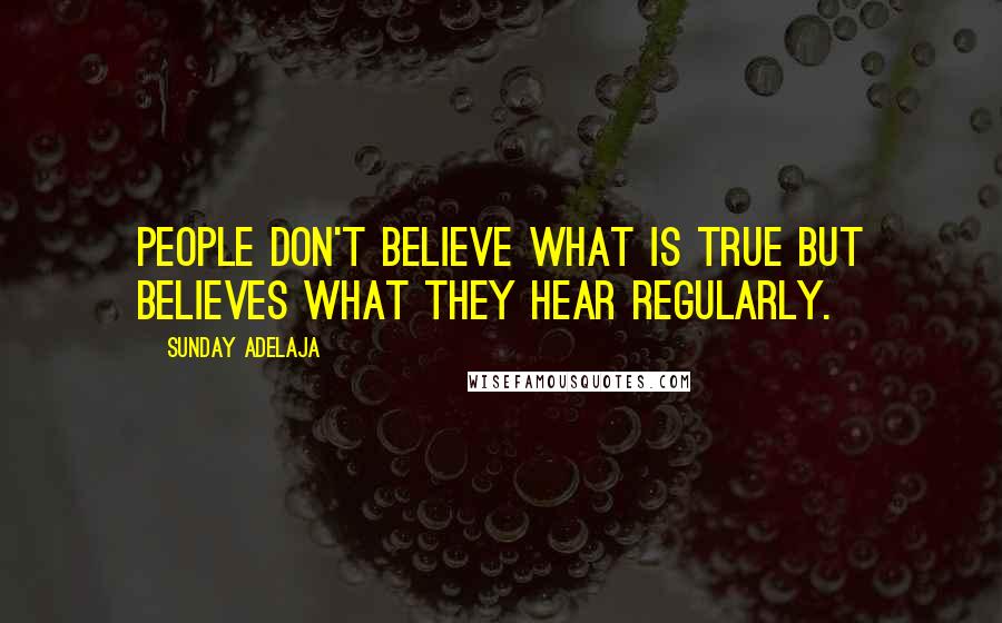 Sunday Adelaja Quotes: People don't believe what is true but believes what they hear regularly.