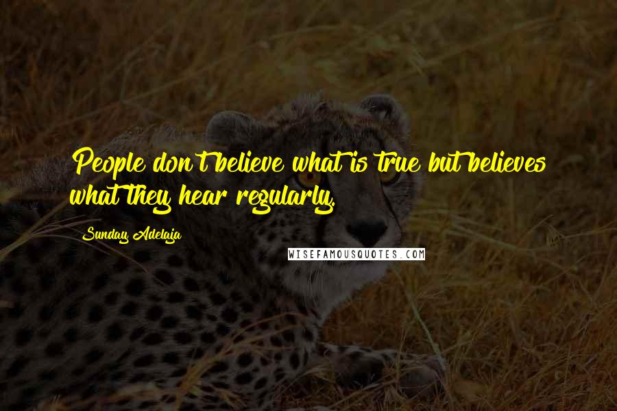 Sunday Adelaja Quotes: People don't believe what is true but believes what they hear regularly.