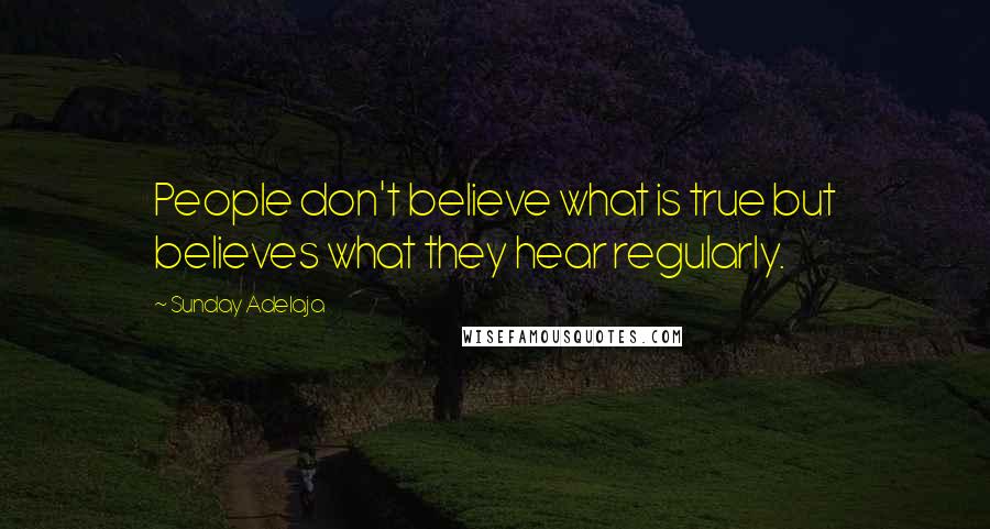 Sunday Adelaja Quotes: People don't believe what is true but believes what they hear regularly.