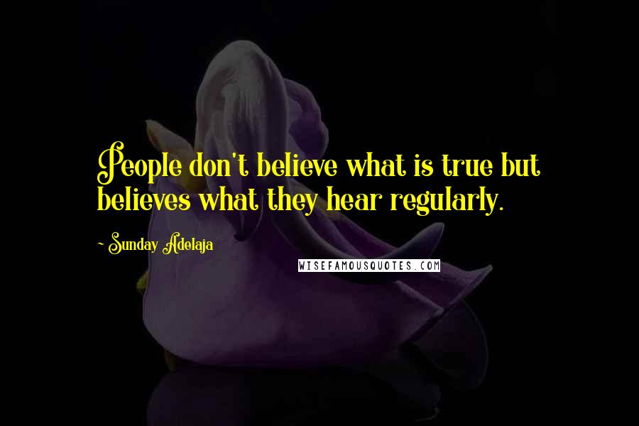 Sunday Adelaja Quotes: People don't believe what is true but believes what they hear regularly.