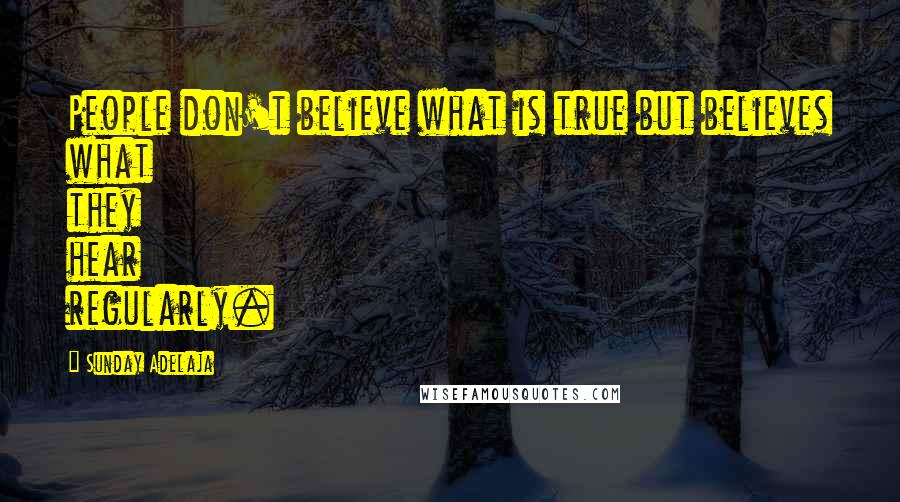 Sunday Adelaja Quotes: People don't believe what is true but believes what they hear regularly.
