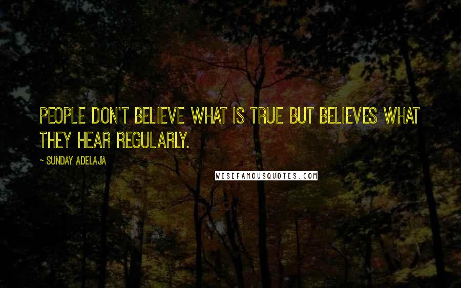 Sunday Adelaja Quotes: People don't believe what is true but believes what they hear regularly.
