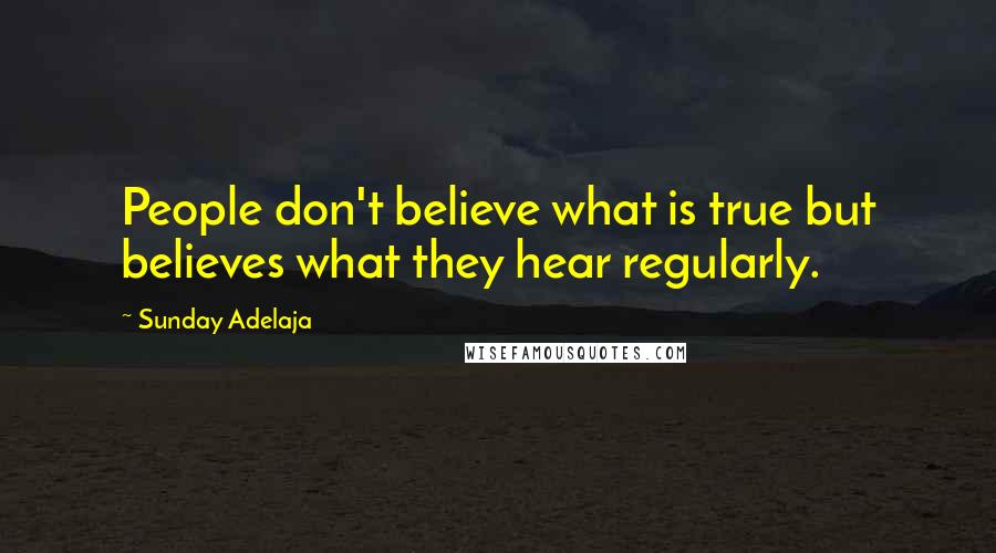 Sunday Adelaja Quotes: People don't believe what is true but believes what they hear regularly.