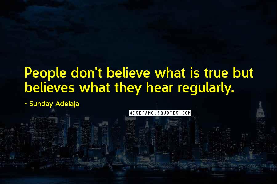 Sunday Adelaja Quotes: People don't believe what is true but believes what they hear regularly.