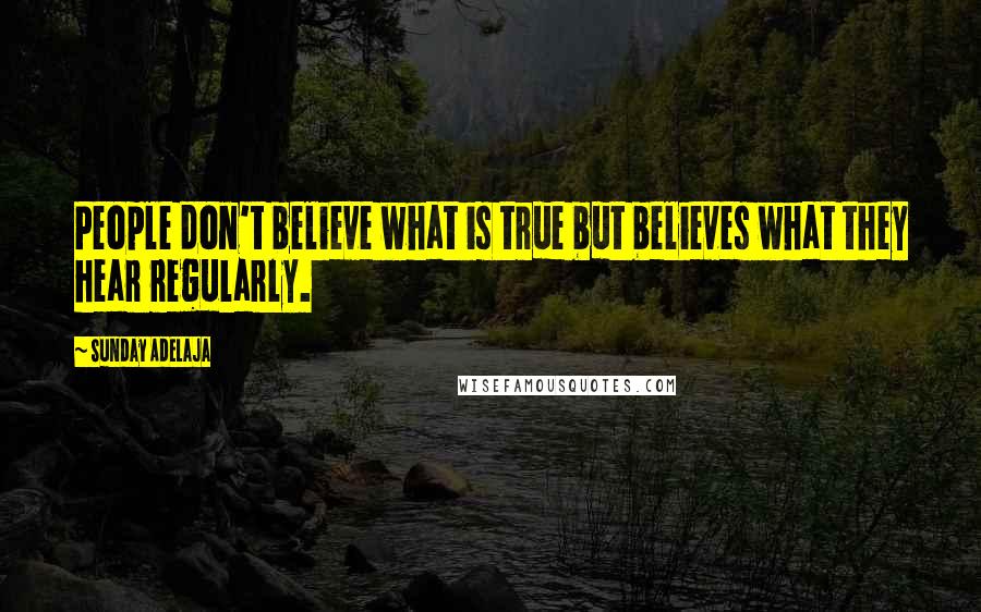 Sunday Adelaja Quotes: People don't believe what is true but believes what they hear regularly.