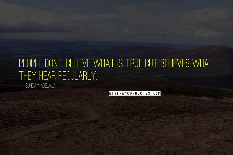 Sunday Adelaja Quotes: People don't believe what is true but believes what they hear regularly.