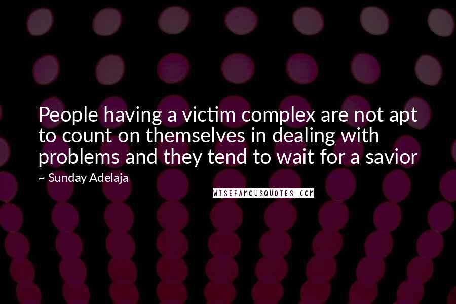Sunday Adelaja Quotes: People having a victim complex are not apt to count on themselves in dealing with problems and they tend to wait for a savior
