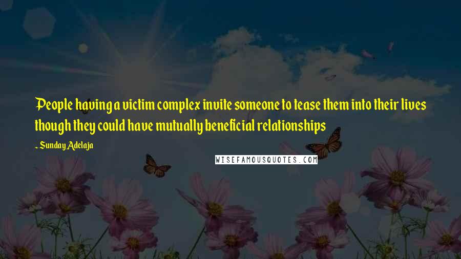 Sunday Adelaja Quotes: People having a victim complex invite someone to tease them into their lives though they could have mutually beneficial relationships