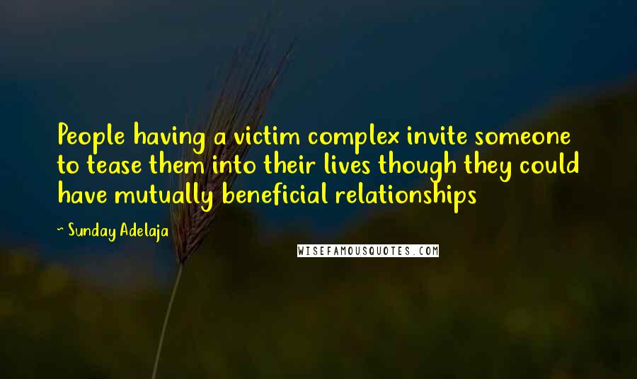 Sunday Adelaja Quotes: People having a victim complex invite someone to tease them into their lives though they could have mutually beneficial relationships