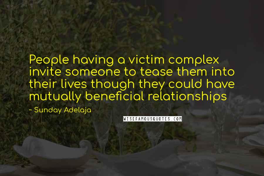 Sunday Adelaja Quotes: People having a victim complex invite someone to tease them into their lives though they could have mutually beneficial relationships